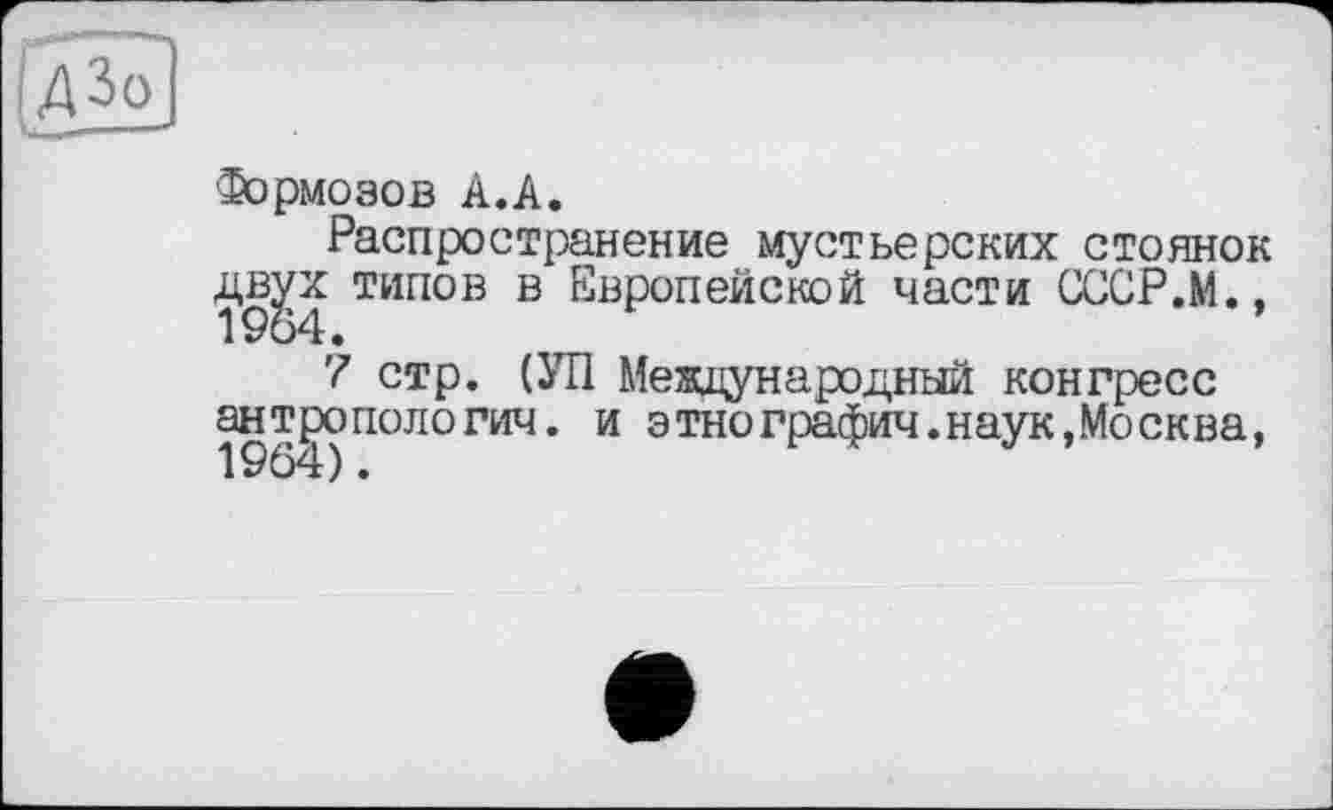 ﻿Формозов А.А.
Распространение мустьерских стоянок дв^х типов в Европейской части СССР.М.,
7 стр. (УП Мевдународннй конгресс антропологич. и этнографии.наук,Москва,